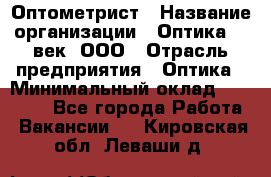 Оптометрист › Название организации ­ Оптика 21 век, ООО › Отрасль предприятия ­ Оптика › Минимальный оклад ­ 40 000 - Все города Работа » Вакансии   . Кировская обл.,Леваши д.